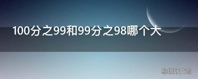 100分之99和99分之98哪个大