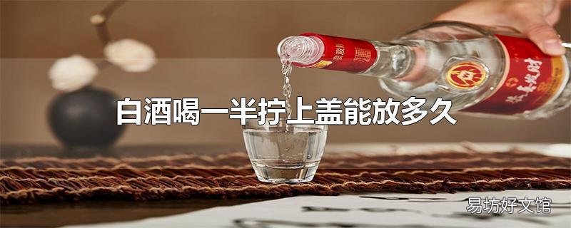 白酒喝一半拧上盖能放多久