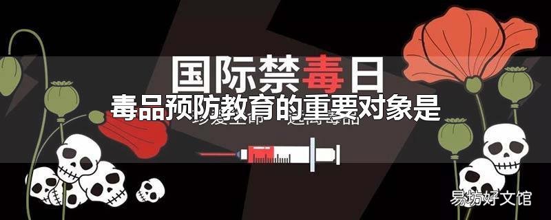 毒品预防教育的重要对象是