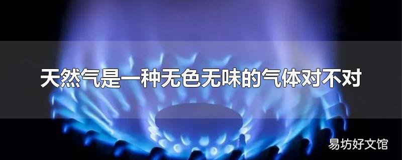 天然气是一种无色无味的气体对不对