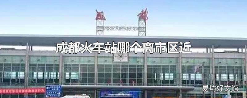 成都火车站哪个离市区近