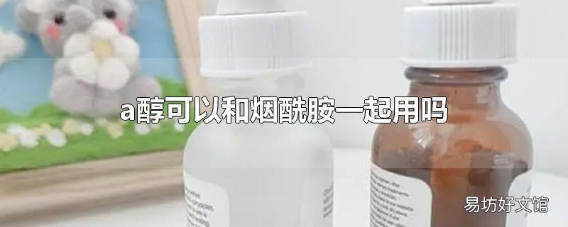 a醇可以和烟酰胺一起用吗