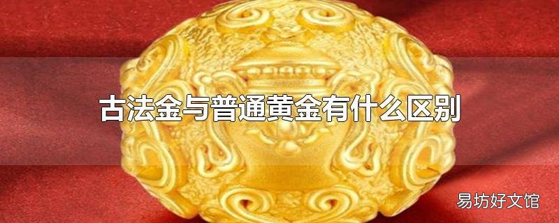 古法金与普通黄金有什么区别