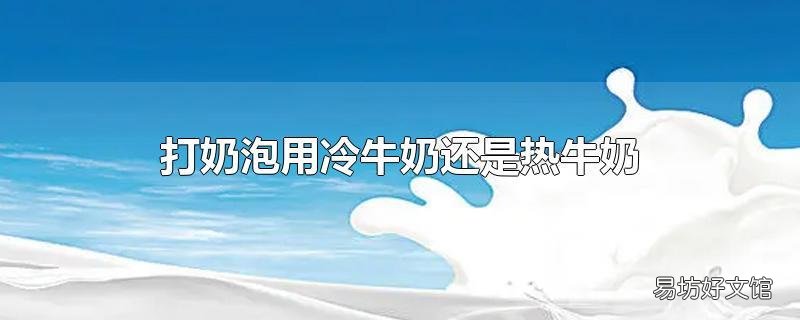 打奶泡用冷牛奶还是热牛奶