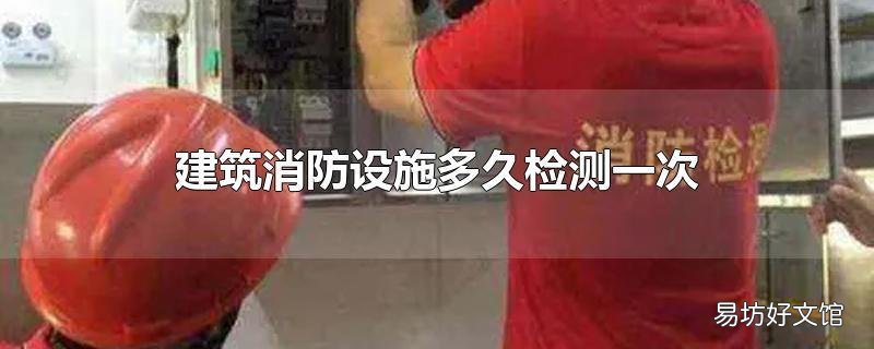建筑消防设施多久检测一次