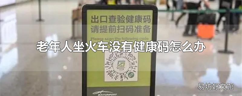老年人坐火车没有健康码怎么办