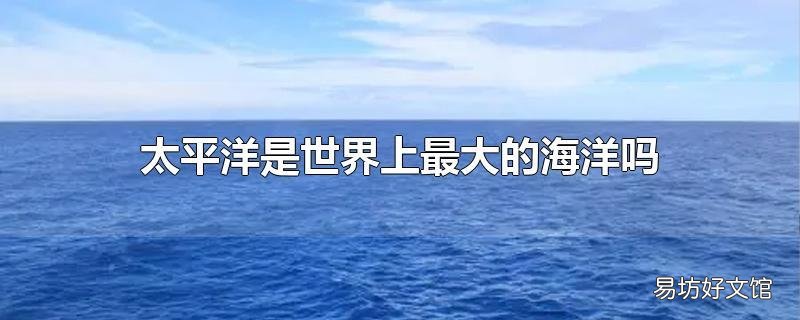 太平洋是世界上最大的海洋吗
