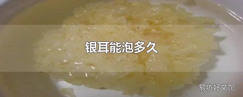 银耳能泡多久