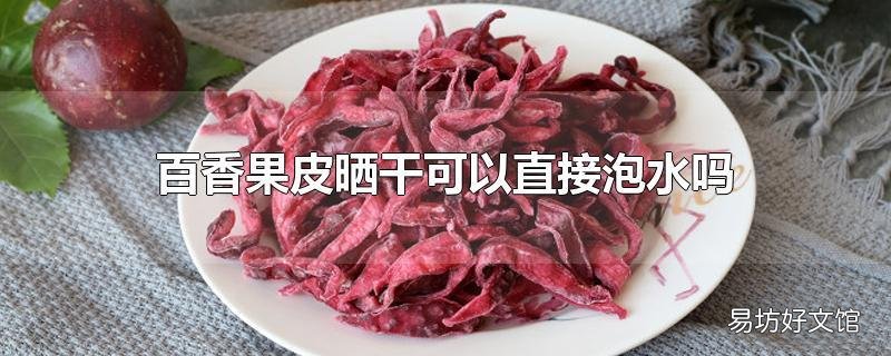 百香果皮晒干可以直接泡水吗