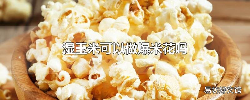 湿玉米可以做爆米花吗