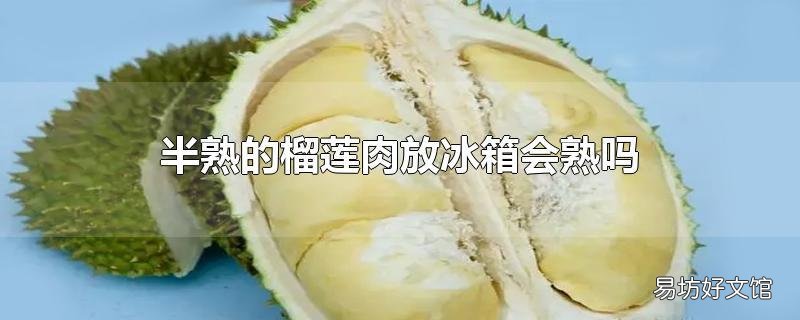 半熟的榴莲肉放冰箱会熟吗