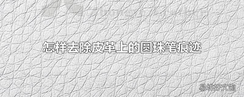 怎样去除皮革上的圆珠笔痕迹
