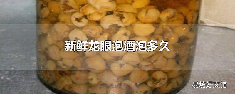 新鲜龙眼泡酒泡多久