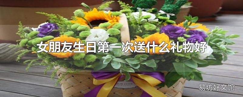 女朋友生日第一次送什么礼物好