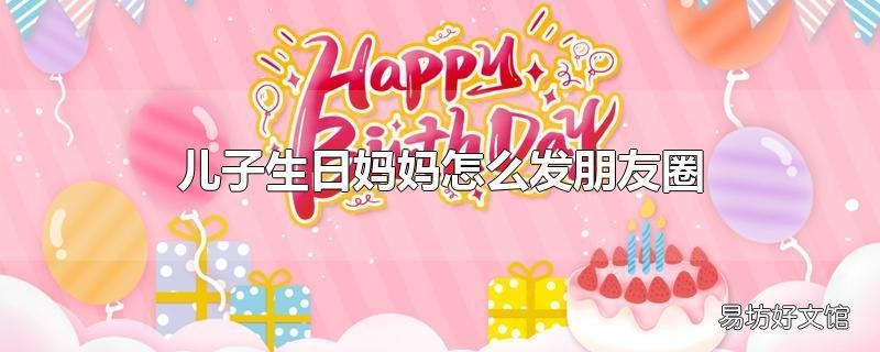 儿子生日妈妈怎么发朋友圈