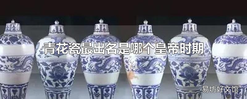 青花瓷最出名是哪个皇帝时期