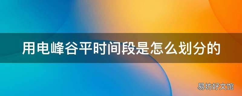 用电峰谷平时间段是怎么划分的