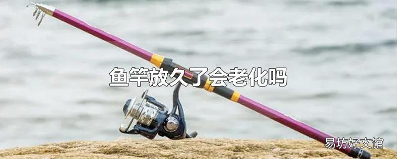 鱼竿放久了会老化吗