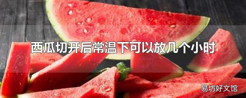 西瓜切开后常温下可以放几个小时
