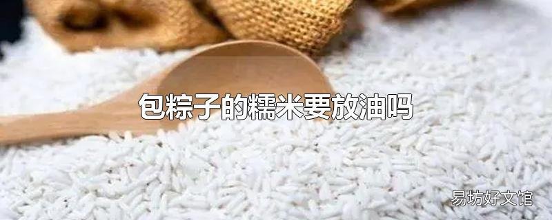 包粽子的糯米要放油吗