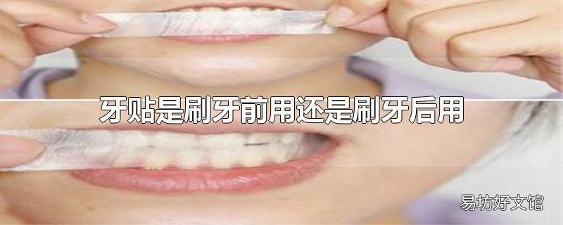 牙贴是刷牙前用还是刷牙后用