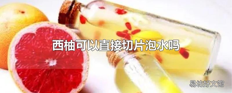 西柚可以直接切片泡水吗