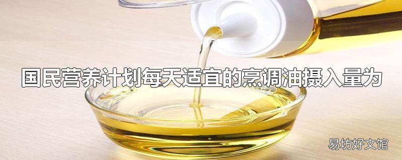 国民营养计划每天适宜的烹调油摄入量为