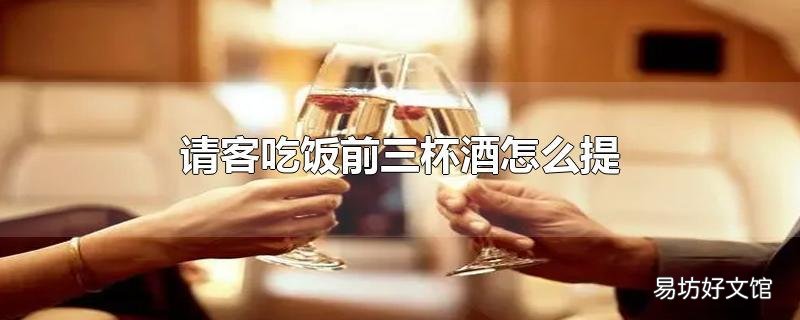 请客吃饭前三杯酒怎么提