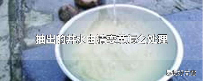抽出的井水由清变黄怎么处理