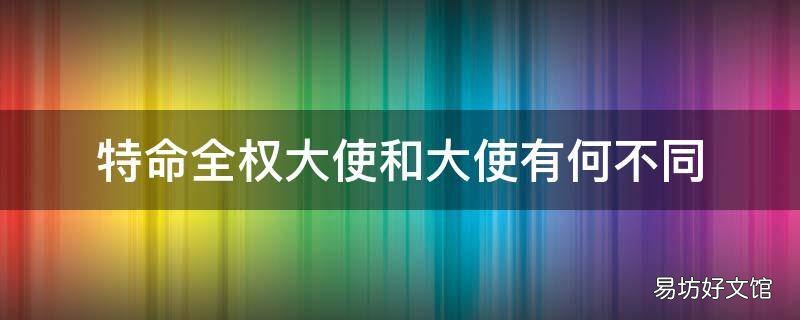 特命全权大使和大使有何不同