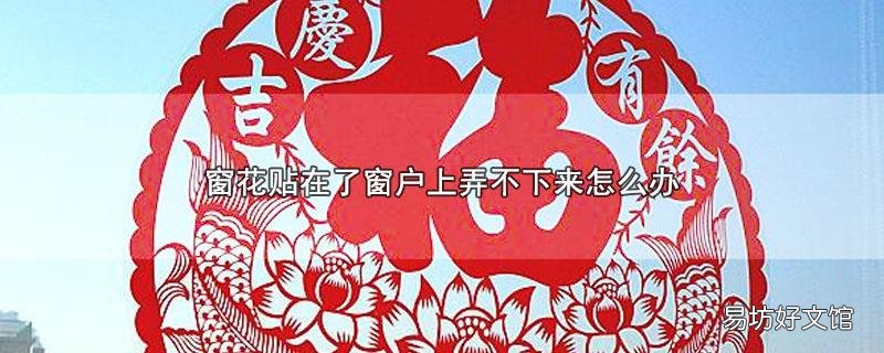 窗花贴在了窗户上弄不下来怎么办