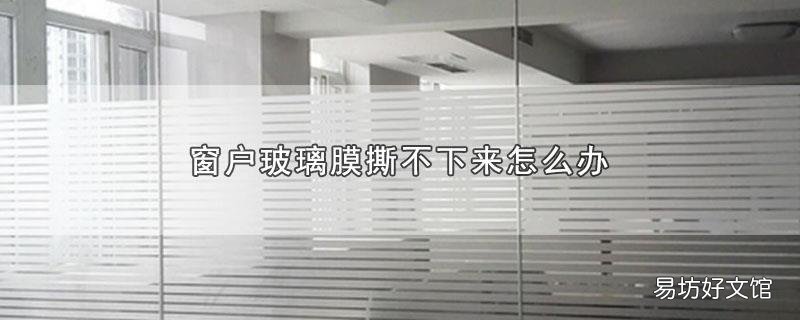 窗户玻璃膜撕不下来怎么办