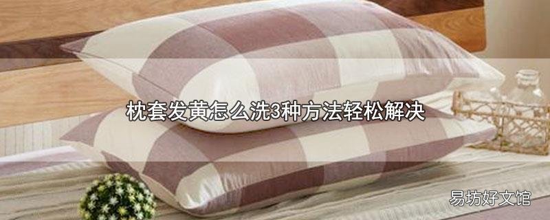 枕套发黄怎么洗3种方法轻松解决