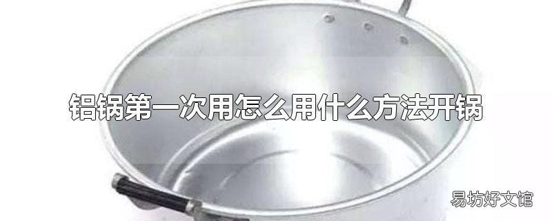 铝锅第一次用怎么用什么方法开锅