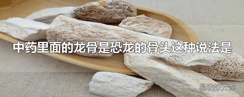 中药里面的龙骨是恐龙的骨头这种说法是