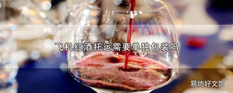 飞机红酒托运需要单独包装吗