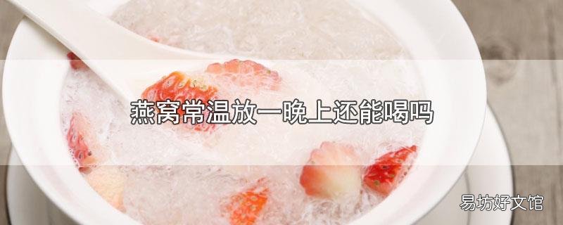 燕窝常温放一晚上还能喝吗