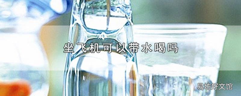 坐飞机可以带水喝吗