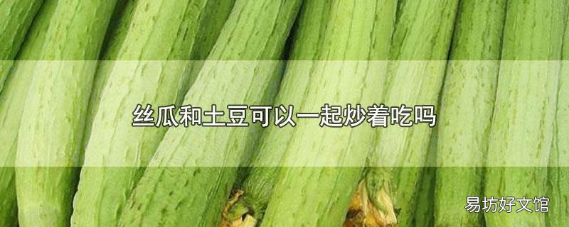 丝瓜和土豆可以一起炒着吃吗