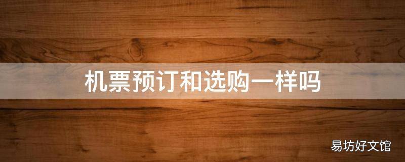 机票预订和选购一样吗