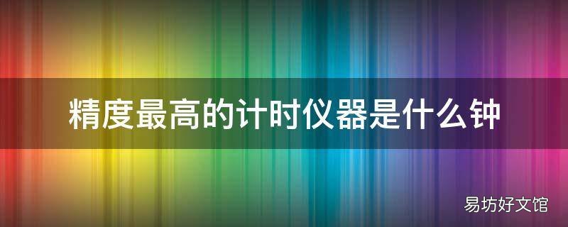 精度最高的计时仪器是什么钟
