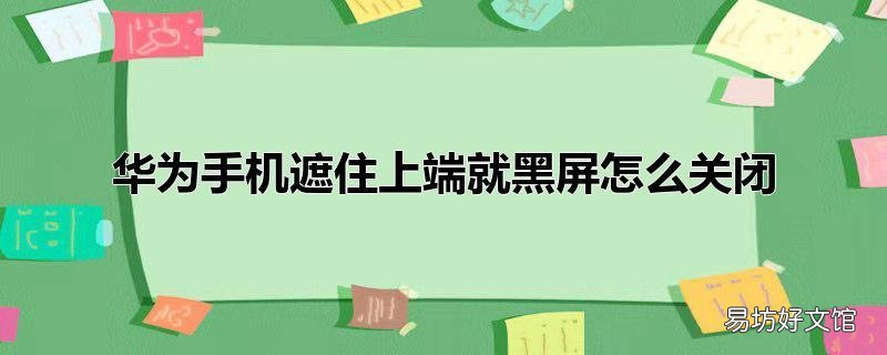 华为手机遮住上端就黑屏怎么关闭