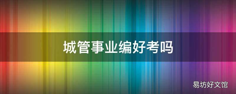 城管事业编好考吗
