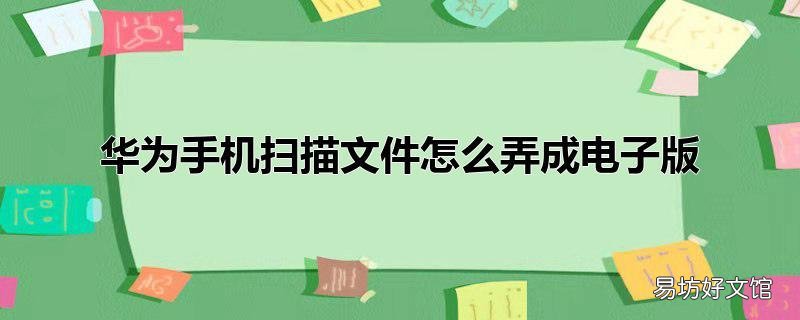 华为手机扫描文件怎么弄成电子版