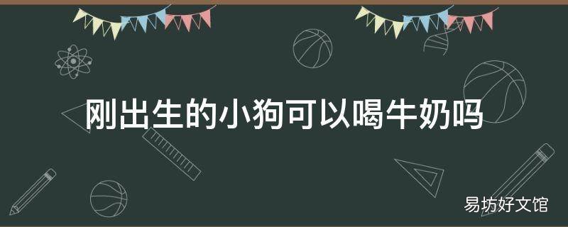 刚出生的小狗可以喝牛奶吗