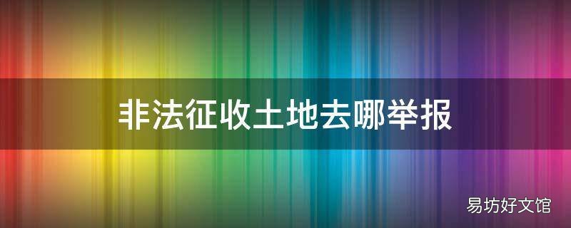 非法征收土地去哪举报