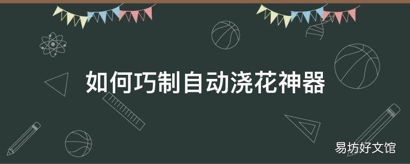 如何巧制自动浇花神器