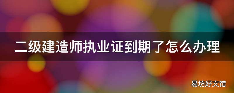 二级建造师执业证到期了怎么办理