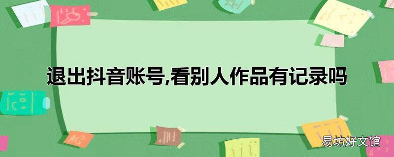 退出抖音账号,看别人作品有记录吗