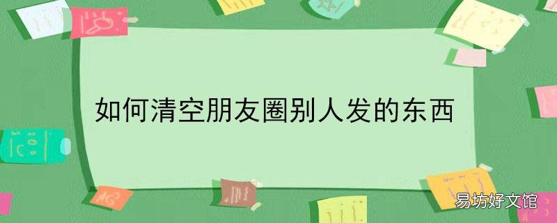 如何清空朋友圈别人发的东西